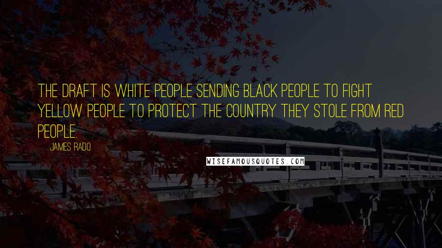 James Rado Quotes: The draft is white people sending black people to fight yellow people to protect the country they stole from red people.