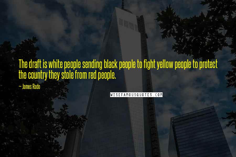 James Rado Quotes: The draft is white people sending black people to fight yellow people to protect the country they stole from red people.