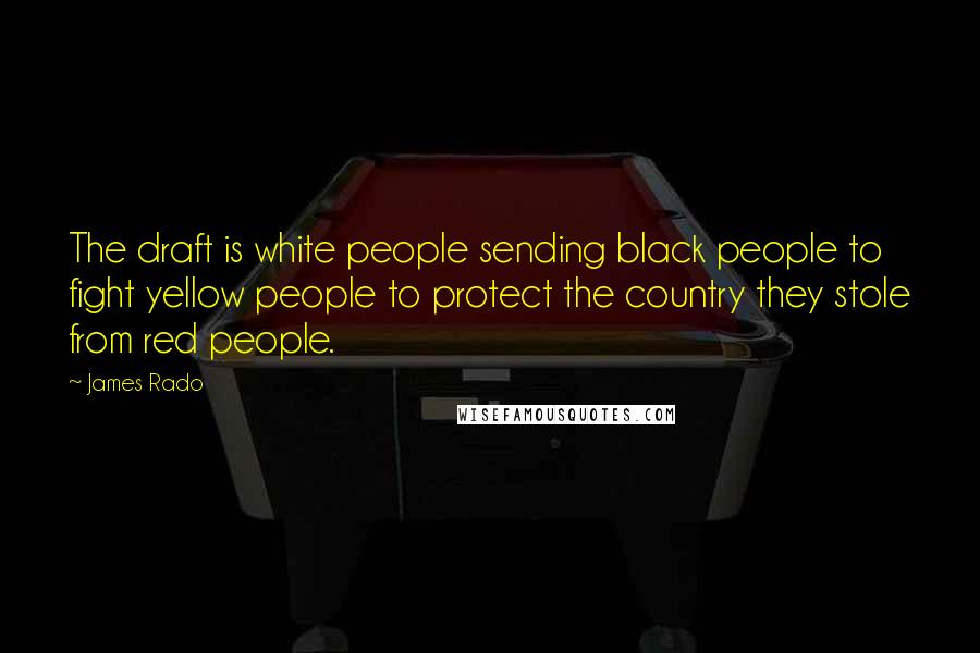 James Rado Quotes: The draft is white people sending black people to fight yellow people to protect the country they stole from red people.
