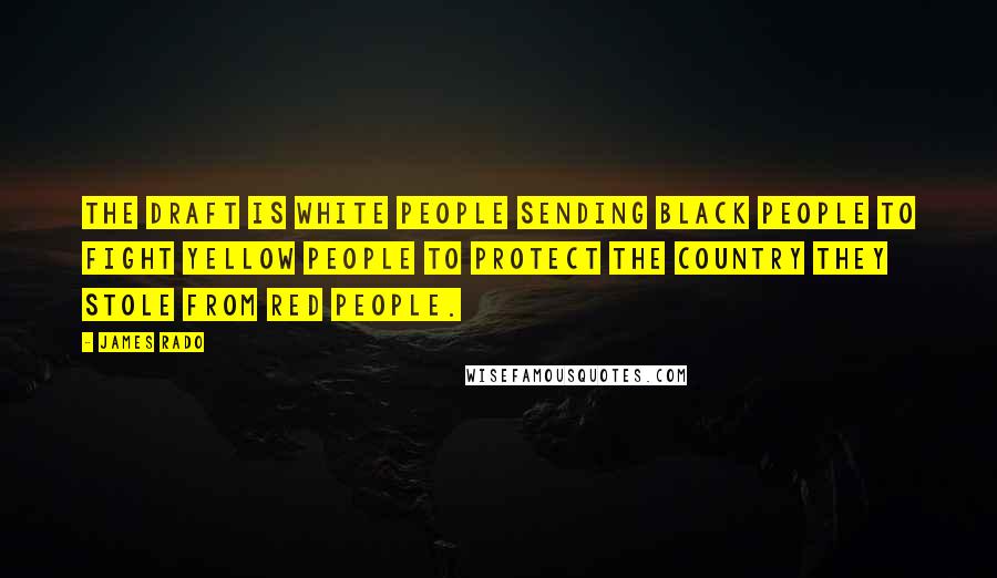 James Rado Quotes: The draft is white people sending black people to fight yellow people to protect the country they stole from red people.