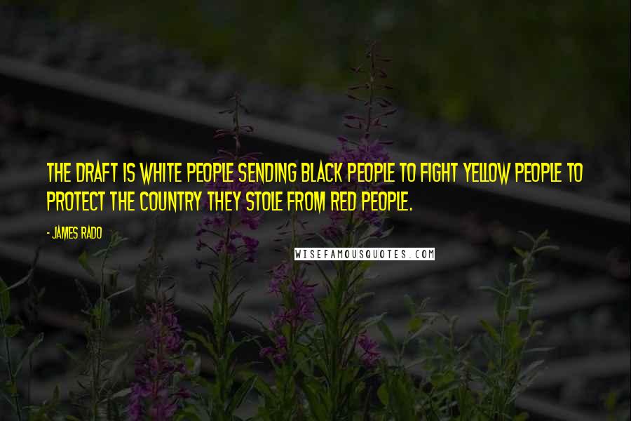 James Rado Quotes: The draft is white people sending black people to fight yellow people to protect the country they stole from red people.