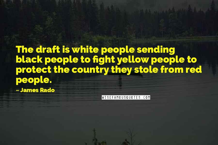 James Rado Quotes: The draft is white people sending black people to fight yellow people to protect the country they stole from red people.