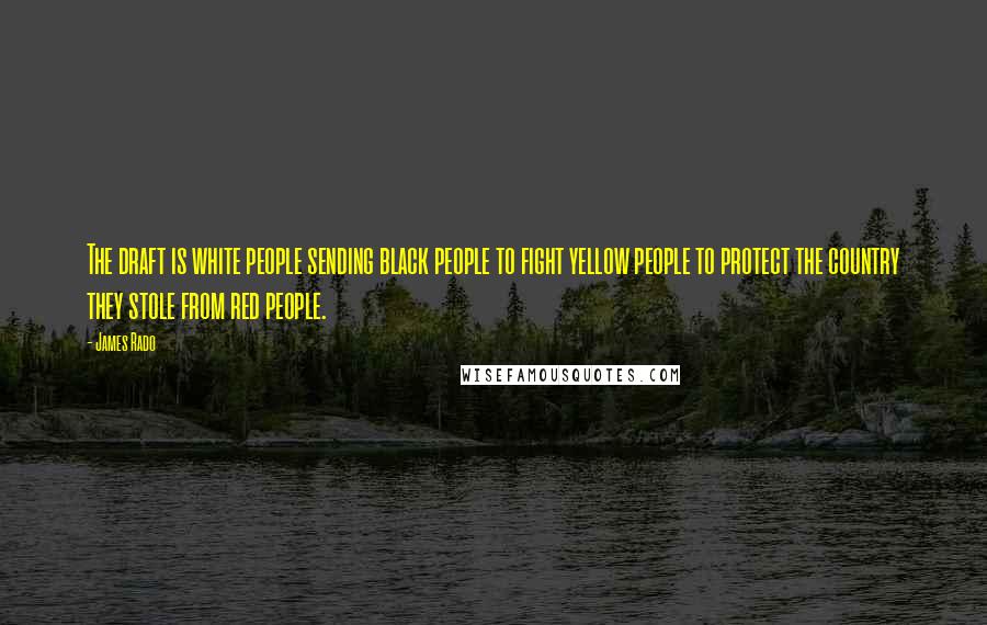 James Rado Quotes: The draft is white people sending black people to fight yellow people to protect the country they stole from red people.