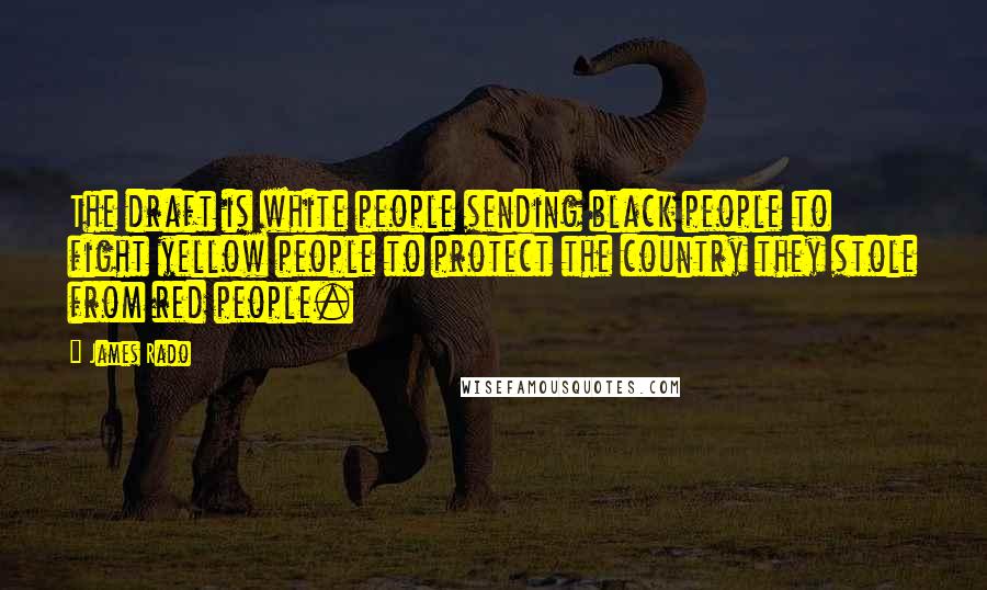 James Rado Quotes: The draft is white people sending black people to fight yellow people to protect the country they stole from red people.