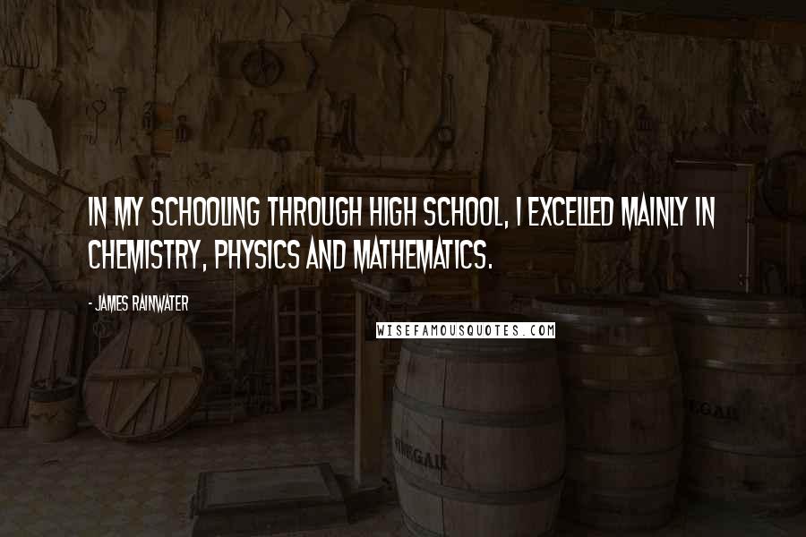 James Rainwater Quotes: In my schooling through high school, I excelled mainly in chemistry, physics and mathematics.