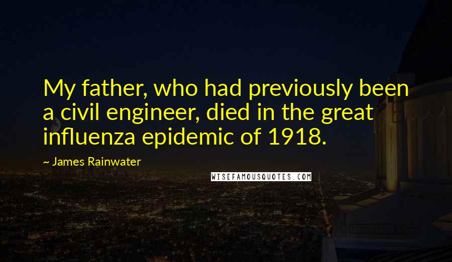 James Rainwater Quotes: My father, who had previously been a civil engineer, died in the great influenza epidemic of 1918.