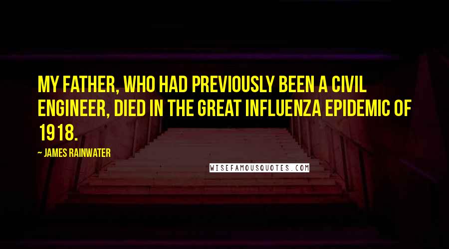 James Rainwater Quotes: My father, who had previously been a civil engineer, died in the great influenza epidemic of 1918.