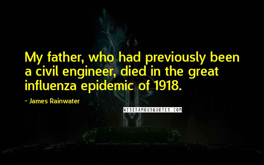 James Rainwater Quotes: My father, who had previously been a civil engineer, died in the great influenza epidemic of 1918.