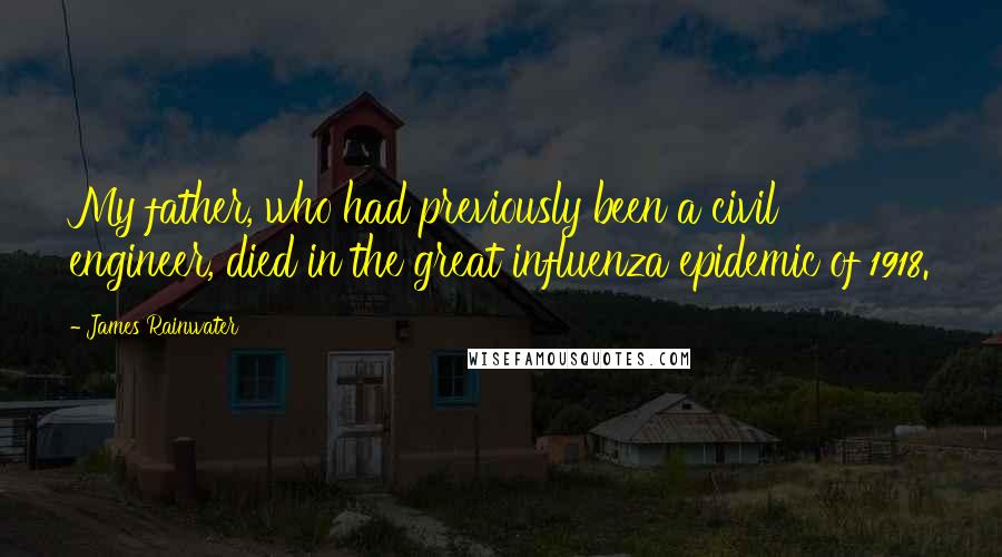 James Rainwater Quotes: My father, who had previously been a civil engineer, died in the great influenza epidemic of 1918.