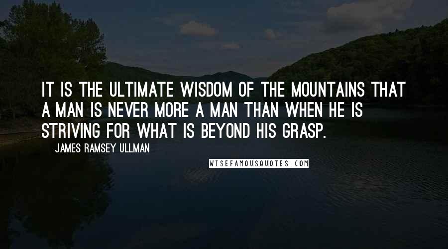 James Ramsey Ullman Quotes: It is the ultimate wisdom of the mountains that a man is never more a man than when he is striving for what is beyond his grasp.