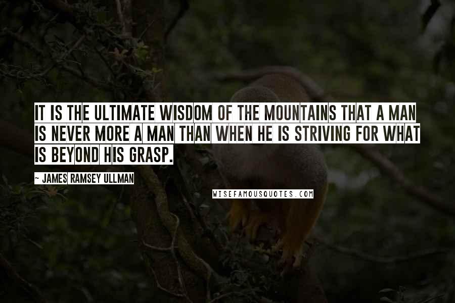 James Ramsey Ullman Quotes: It is the ultimate wisdom of the mountains that a man is never more a man than when he is striving for what is beyond his grasp.