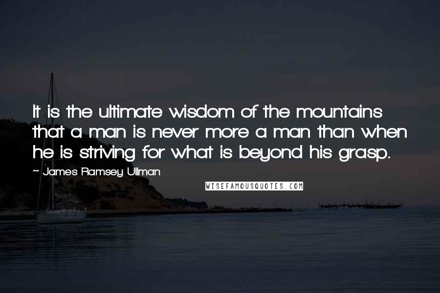 James Ramsey Ullman Quotes: It is the ultimate wisdom of the mountains that a man is never more a man than when he is striving for what is beyond his grasp.