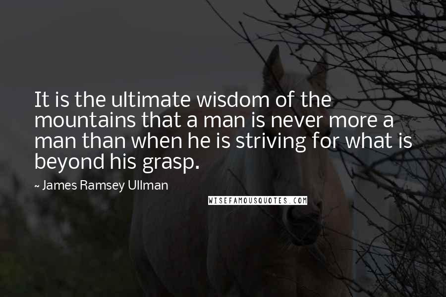 James Ramsey Ullman Quotes: It is the ultimate wisdom of the mountains that a man is never more a man than when he is striving for what is beyond his grasp.