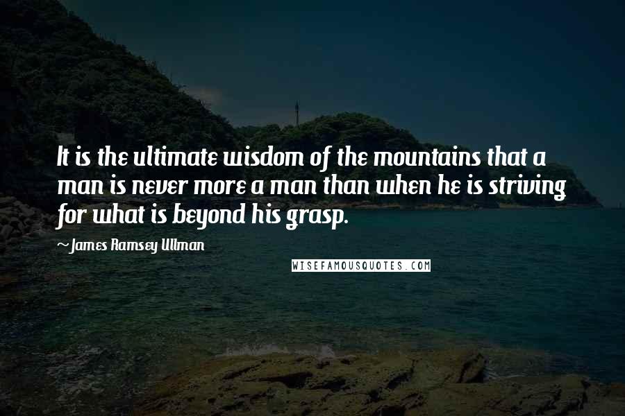 James Ramsey Ullman Quotes: It is the ultimate wisdom of the mountains that a man is never more a man than when he is striving for what is beyond his grasp.