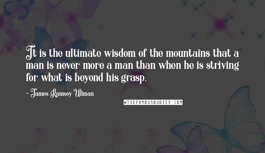 James Ramsey Ullman Quotes: It is the ultimate wisdom of the mountains that a man is never more a man than when he is striving for what is beyond his grasp.