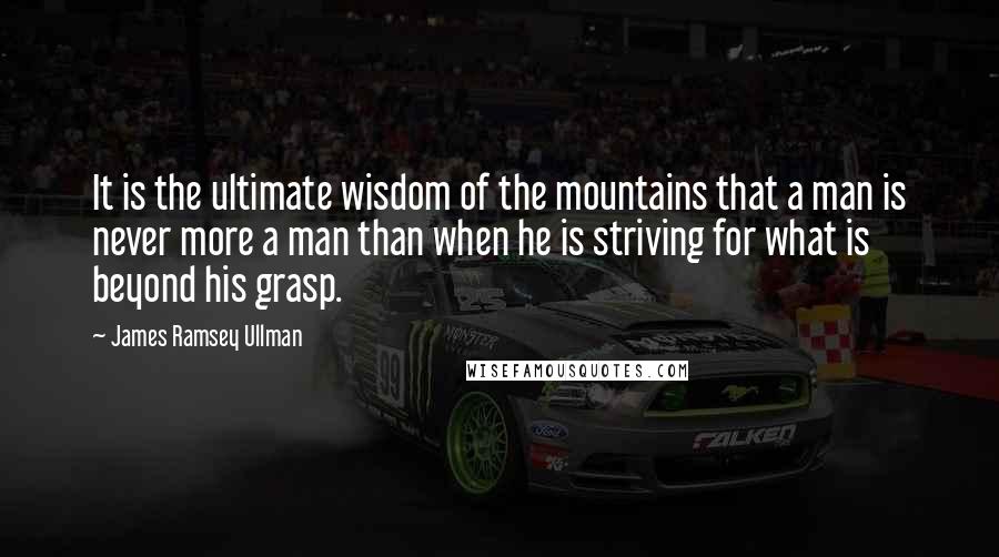 James Ramsey Ullman Quotes: It is the ultimate wisdom of the mountains that a man is never more a man than when he is striving for what is beyond his grasp.
