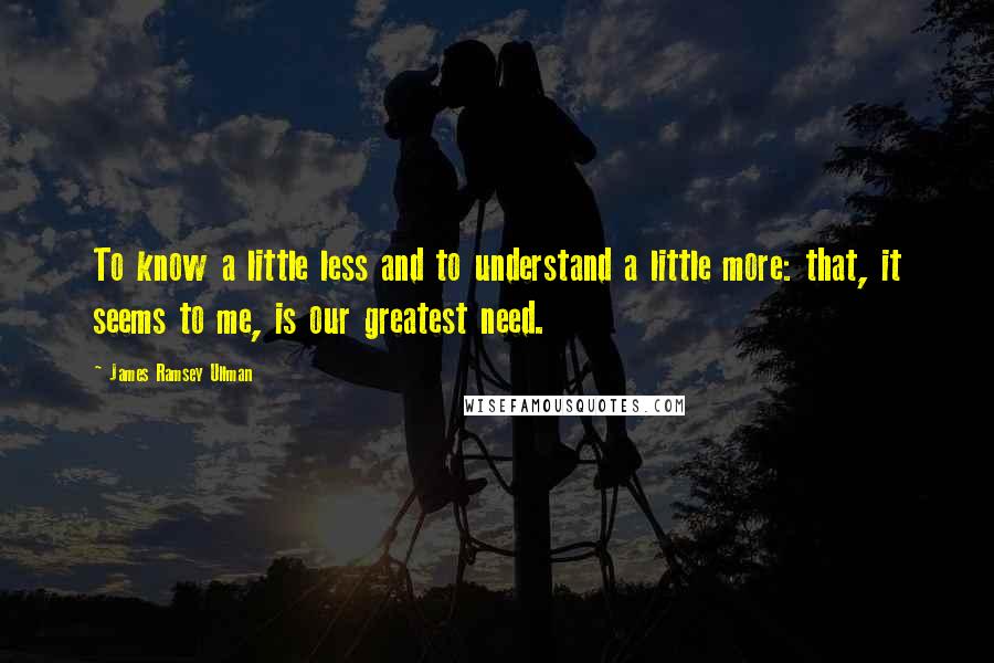 James Ramsey Ullman Quotes: To know a little less and to understand a little more: that, it seems to me, is our greatest need.