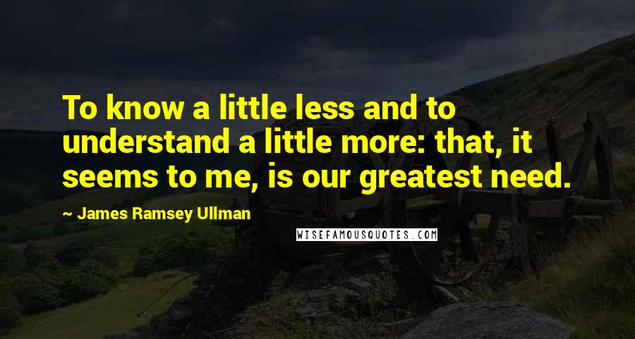 James Ramsey Ullman Quotes: To know a little less and to understand a little more: that, it seems to me, is our greatest need.