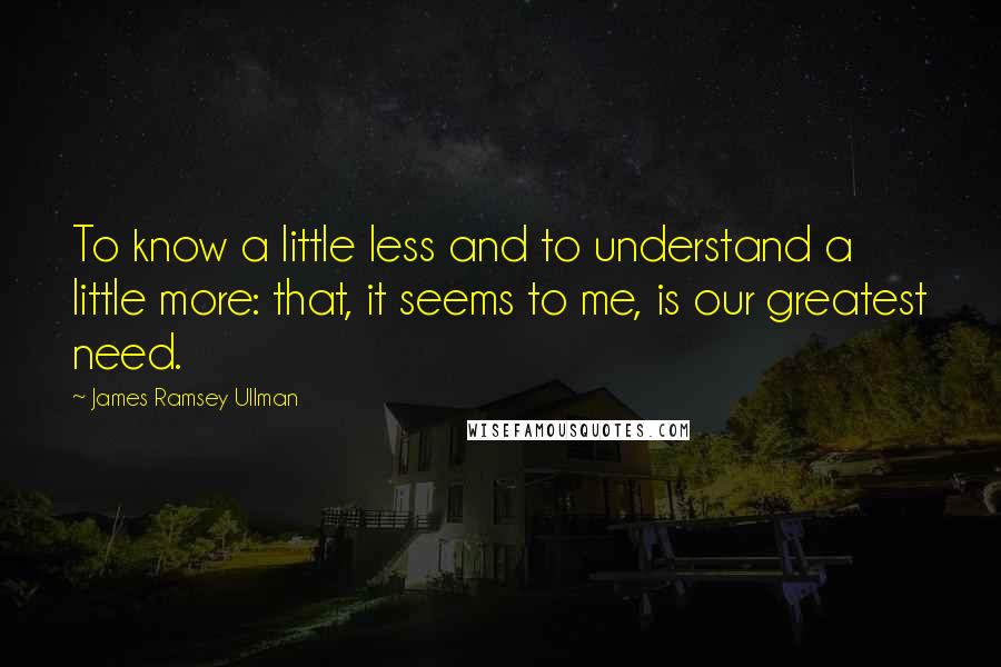 James Ramsey Ullman Quotes: To know a little less and to understand a little more: that, it seems to me, is our greatest need.