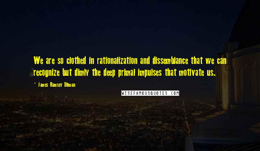 James Ramsey Ullman Quotes: We are so clothed in rationalization and dissemblance that we can recognize but dimly the deep primal impulses that motivate us.