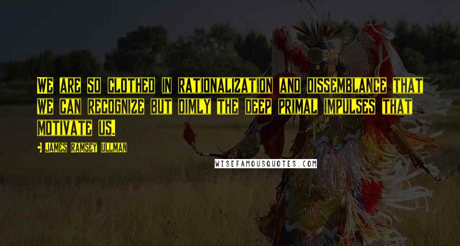 James Ramsey Ullman Quotes: We are so clothed in rationalization and dissemblance that we can recognize but dimly the deep primal impulses that motivate us.