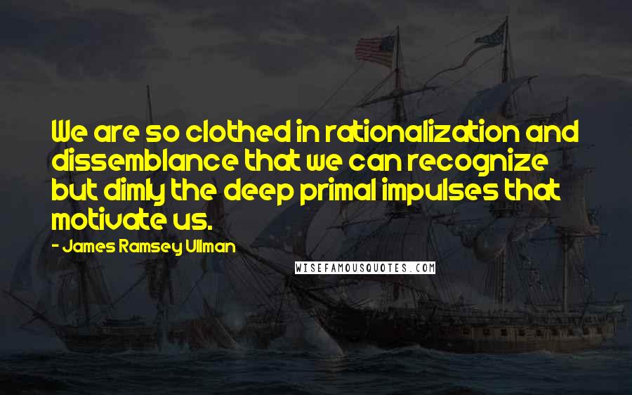 James Ramsey Ullman Quotes: We are so clothed in rationalization and dissemblance that we can recognize but dimly the deep primal impulses that motivate us.