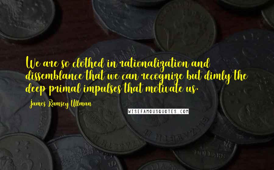 James Ramsey Ullman Quotes: We are so clothed in rationalization and dissemblance that we can recognize but dimly the deep primal impulses that motivate us.