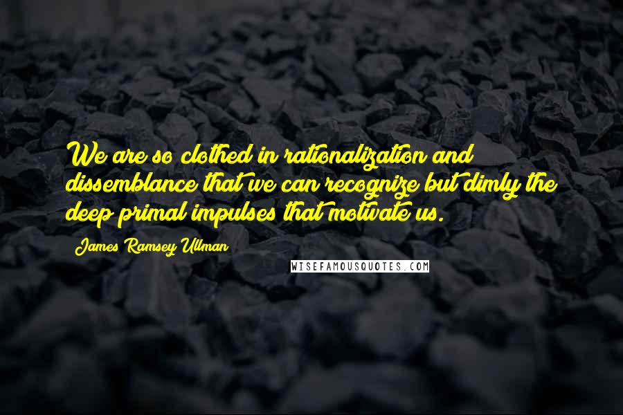 James Ramsey Ullman Quotes: We are so clothed in rationalization and dissemblance that we can recognize but dimly the deep primal impulses that motivate us.