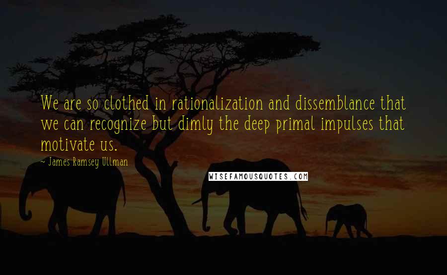 James Ramsey Ullman Quotes: We are so clothed in rationalization and dissemblance that we can recognize but dimly the deep primal impulses that motivate us.