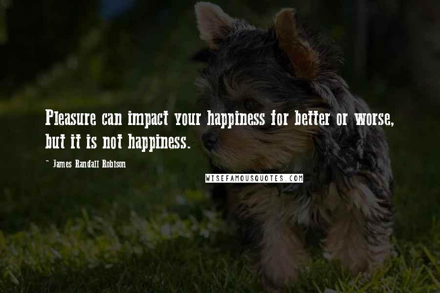 James Randall Robison Quotes: Pleasure can impact your happiness for better or worse, but it is not happiness.