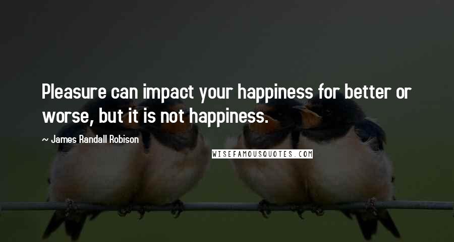 James Randall Robison Quotes: Pleasure can impact your happiness for better or worse, but it is not happiness.