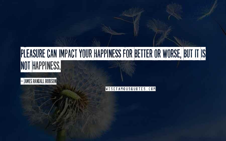 James Randall Robison Quotes: Pleasure can impact your happiness for better or worse, but it is not happiness.