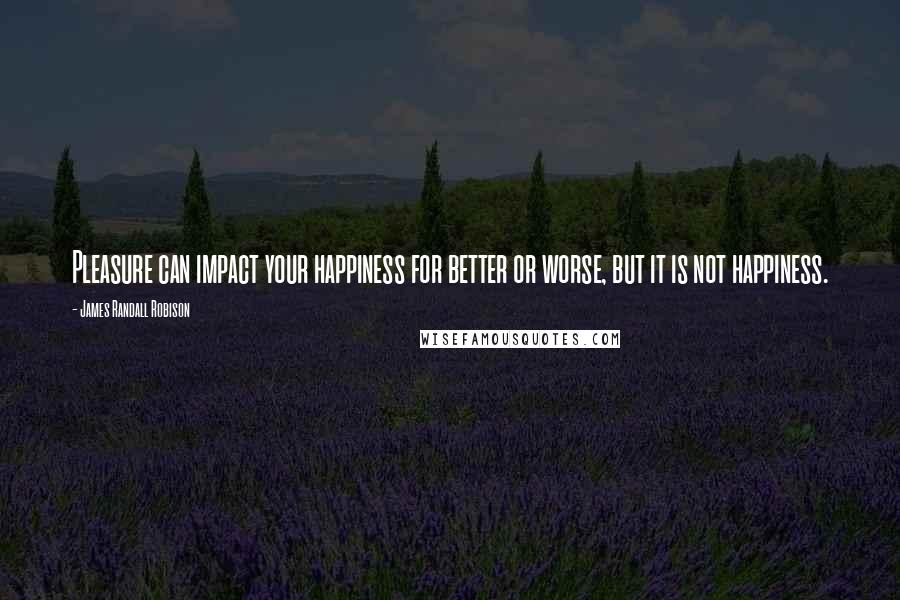 James Randall Robison Quotes: Pleasure can impact your happiness for better or worse, but it is not happiness.