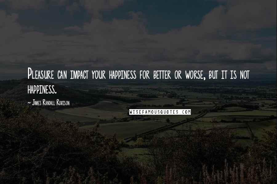 James Randall Robison Quotes: Pleasure can impact your happiness for better or worse, but it is not happiness.