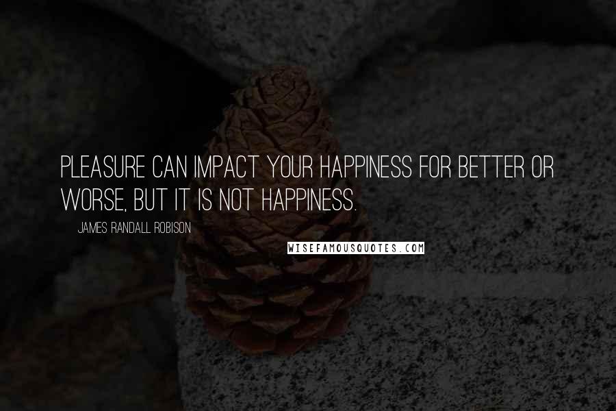 James Randall Robison Quotes: Pleasure can impact your happiness for better or worse, but it is not happiness.