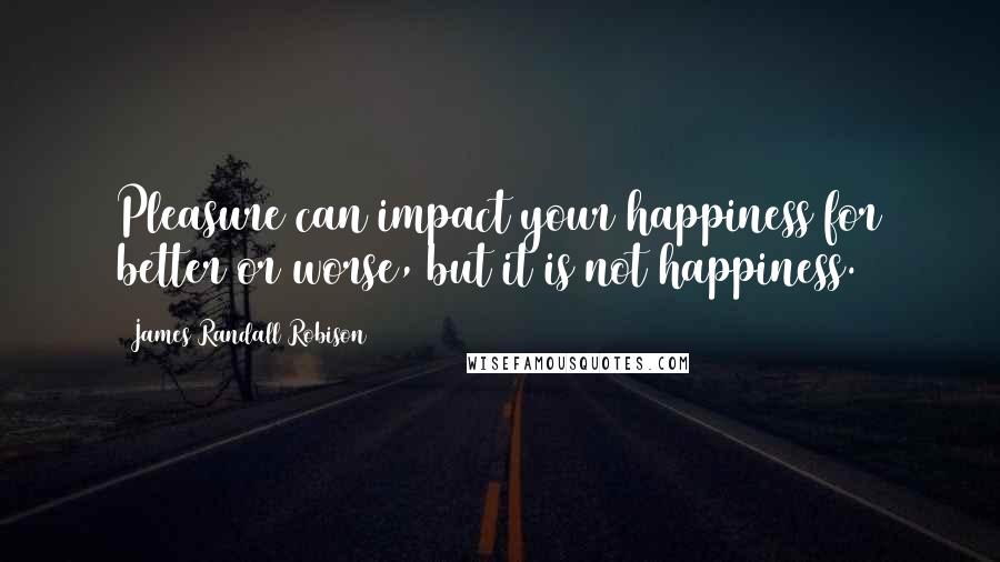 James Randall Robison Quotes: Pleasure can impact your happiness for better or worse, but it is not happiness.