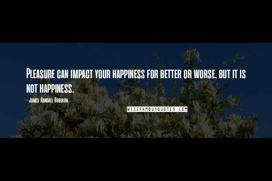 James Randall Robison Quotes: Pleasure can impact your happiness for better or worse, but it is not happiness.