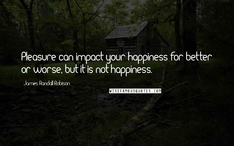 James Randall Robison Quotes: Pleasure can impact your happiness for better or worse, but it is not happiness.