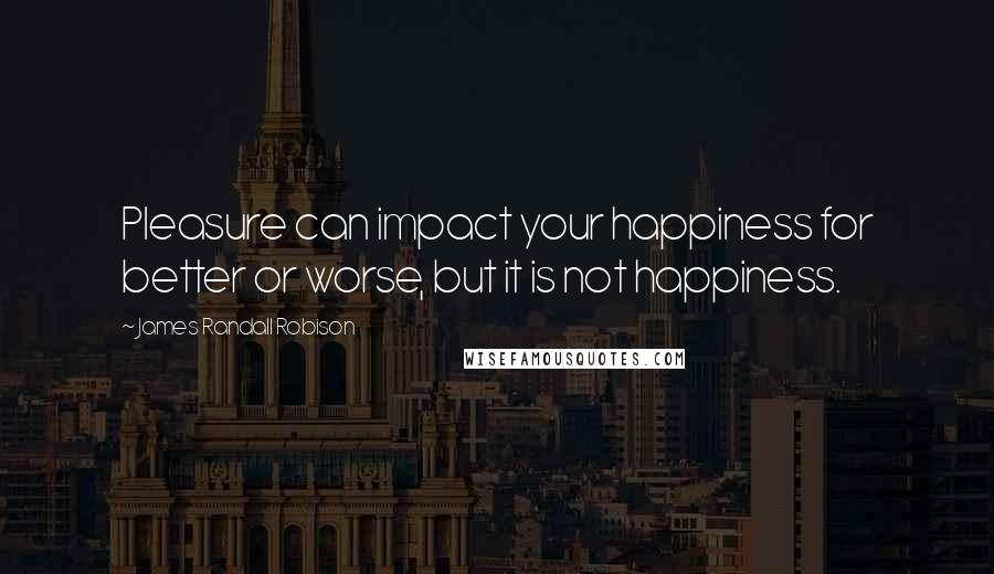 James Randall Robison Quotes: Pleasure can impact your happiness for better or worse, but it is not happiness.