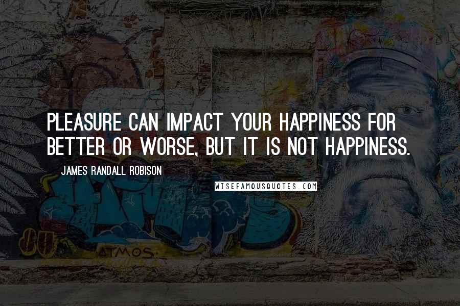 James Randall Robison Quotes: Pleasure can impact your happiness for better or worse, but it is not happiness.