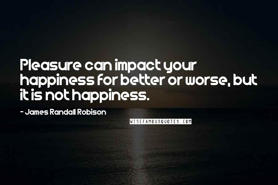 James Randall Robison Quotes: Pleasure can impact your happiness for better or worse, but it is not happiness.