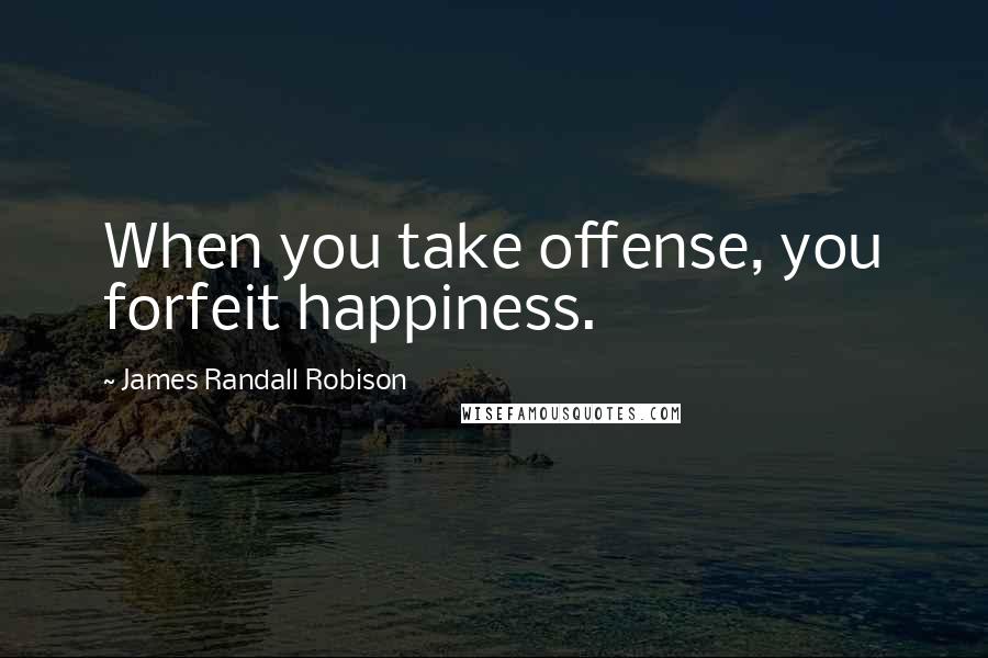 James Randall Robison Quotes: When you take offense, you forfeit happiness.