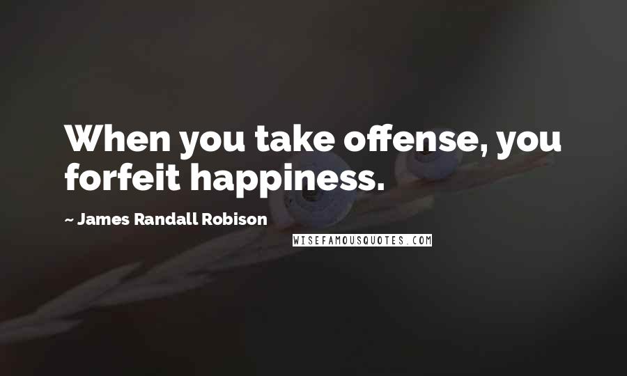 James Randall Robison Quotes: When you take offense, you forfeit happiness.