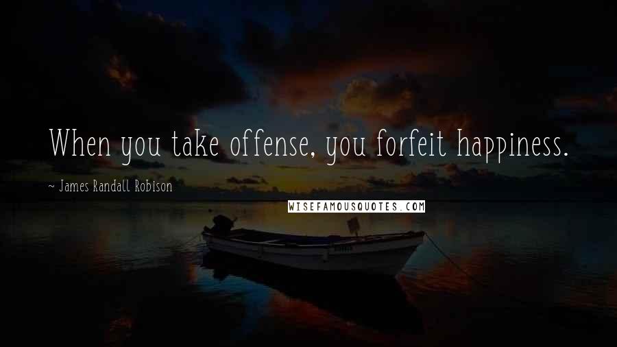 James Randall Robison Quotes: When you take offense, you forfeit happiness.