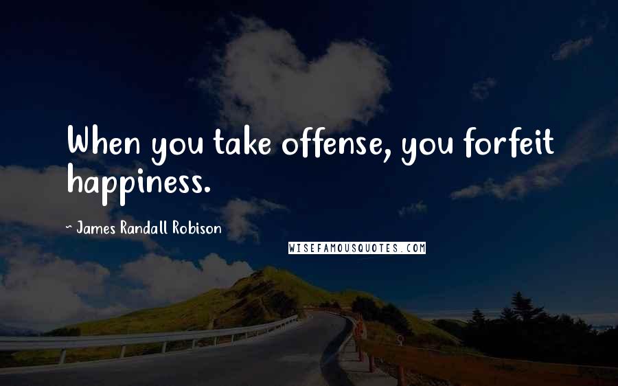 James Randall Robison Quotes: When you take offense, you forfeit happiness.