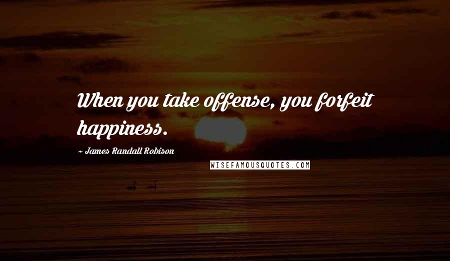 James Randall Robison Quotes: When you take offense, you forfeit happiness.