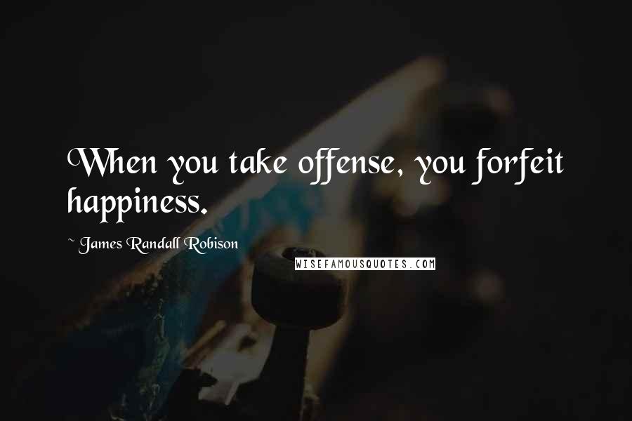 James Randall Robison Quotes: When you take offense, you forfeit happiness.