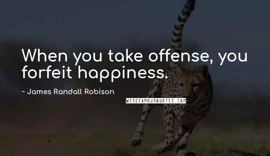 James Randall Robison Quotes: When you take offense, you forfeit happiness.