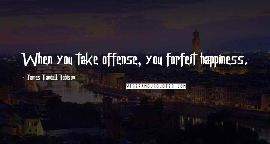 James Randall Robison Quotes: When you take offense, you forfeit happiness.