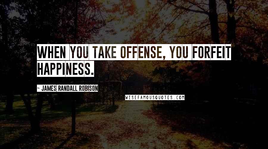 James Randall Robison Quotes: When you take offense, you forfeit happiness.